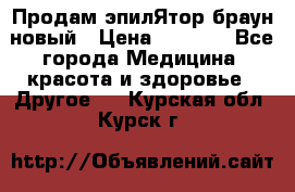 Продам эпилЯтор браун новый › Цена ­ 1 500 - Все города Медицина, красота и здоровье » Другое   . Курская обл.,Курск г.